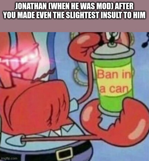 Ban in a can | JONATHAN (WHEN HE WAS MOD) AFTER YOU MADE EVEN THE SLIGHTEST INSULT TO HIM | image tagged in ban in a can | made w/ Imgflip meme maker