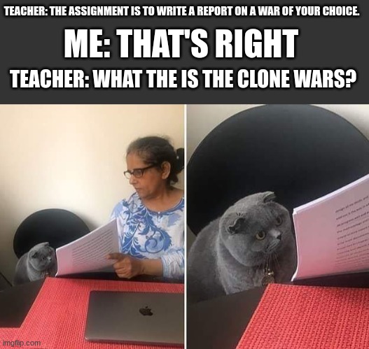 the clone wars is an actual war | ME: THAT'S RIGHT; TEACHER: THE ASSIGNMENT IS TO WRITE A REPORT ON A WAR OF YOUR CHOICE. TEACHER: WHAT THE IS THE CLONE WARS? | image tagged in woman showing paper to cat,star wars | made w/ Imgflip meme maker
