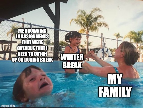 drowning kid in the pool | ME DROWNING IN ASSIGNMENTS THAT WERE OVERDUE THAT I NEED TO CATCH UP ON DURING BREAK; WINTER BREAK; MY FAMILY | image tagged in drowning kid in the pool | made w/ Imgflip meme maker