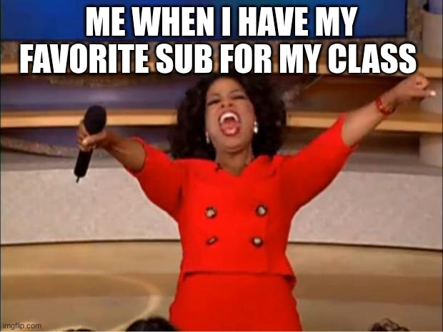Oprah You Get A Meme | ME WHEN I HAVE MY FAVORITE SUB FOR MY CLASS | image tagged in memes,oprah you get a | made w/ Imgflip meme maker