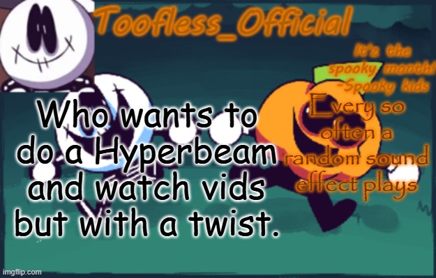 yes(unless ya'll are at school or something) | Every so often a random sound effect plays; Who wants to do a Hyperbeam and watch vids but with a twist. | image tagged in tooflless's anouncement temp old | made w/ Imgflip meme maker