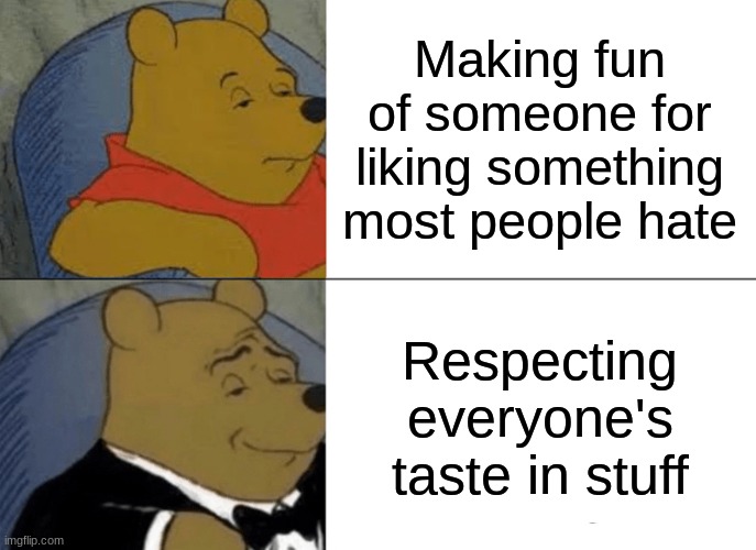 *Insert Tittle* | Making fun of someone for liking something most people hate; Respecting everyone's taste in stuff | image tagged in memes,tuxedo winnie the pooh,justice | made w/ Imgflip meme maker