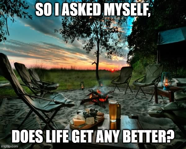 Life is good at the campground | SO I ASKED MYSELF, DOES LIFE GET ANY BETTER? | image tagged in camping relax | made w/ Imgflip meme maker