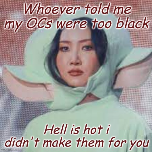 ... | Whoever told me my OCs were too black; Hell is hot i didn't make them for you | image tagged in hwasa is amazing confirmed | made w/ Imgflip meme maker