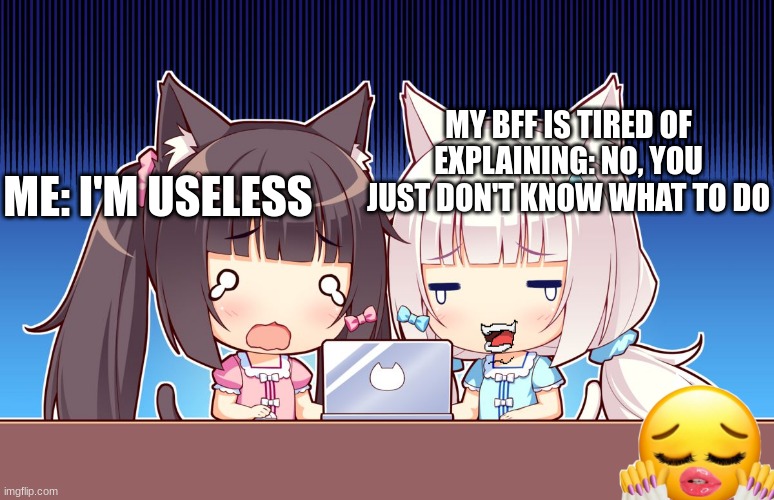 cute anime girls | MY BFF IS TIRED OF EXPLAINING: NO, YOU JUST DON'T KNOW WHAT TO DO; ME: I'M USELESS | image tagged in cute anime girls | made w/ Imgflip meme maker