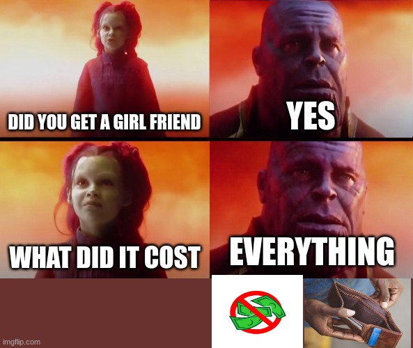 When you get a girlfriend | DID YOU GET A GIRL FRIEND; YES; EVERYTHING; WHAT DID IT COST | image tagged in thanos what did it cost | made w/ Imgflip meme maker