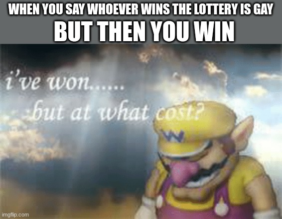 When you win the lottery | BUT THEN YOU WIN; WHEN YOU SAY WHOEVER WINS THE LOTTERY IS GAY | image tagged in i've won but at what cost | made w/ Imgflip meme maker