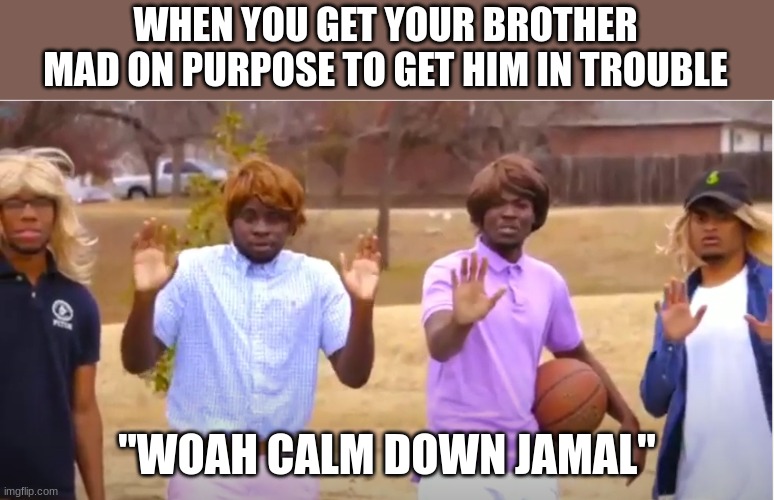 Getting your brother mad on purpose | WHEN YOU GET YOUR BROTHER MAD ON PURPOSE TO GET HIM IN TROUBLE; "WOAH CALM DOWN JAMAL" | image tagged in woah calm down jamal don't pull out the 9 | made w/ Imgflip meme maker