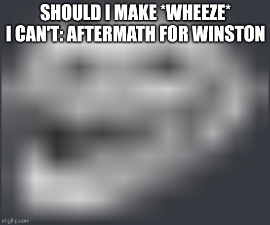 like a sequel to wheeze i cant | SHOULD I MAKE *WHEEZE* I CAN'T: AFTERMATH FOR WINSTON | made w/ Imgflip meme maker