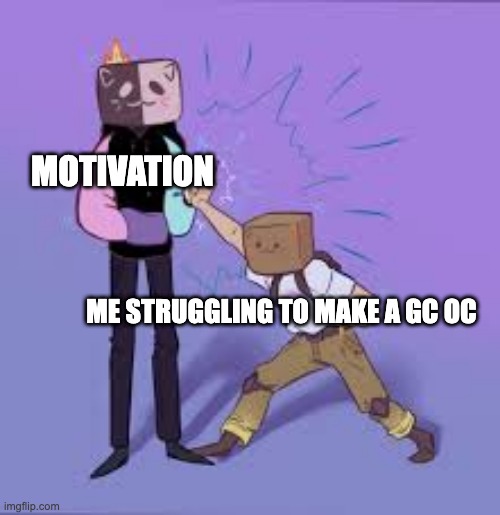 I mean am I not wrong | MOTIVATION; ME STRUGGLING TO MAKE A GC OC | made w/ Imgflip meme maker