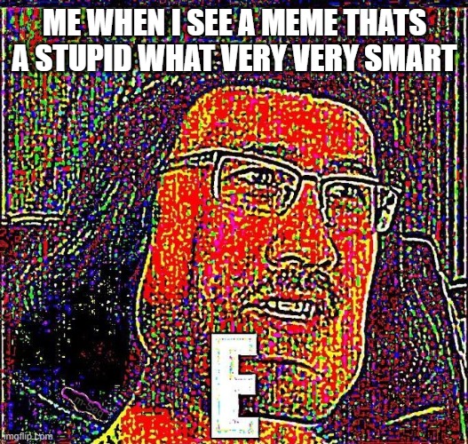 Markiplier E | ME WHEN I SEE A MEME THATS A STUPID WHAT VERY VERY SMART | image tagged in markiplier e | made w/ Imgflip meme maker