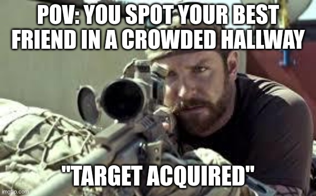 American Sniper | POV: YOU SPOT YOUR BEST FRIEND IN A CROWDED HALLWAY; "TARGET ACQUIRED" | image tagged in american sniper | made w/ Imgflip meme maker