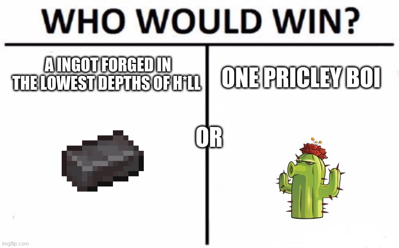 Who Would Win? Meme | A INGOT FORGED IN THE LOWEST DEPTHS OF H*LL; ONE PRICLEY BOI; OR | image tagged in memes,who would win | made w/ Imgflip meme maker