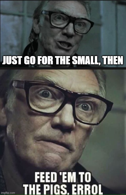 JUST GO FOR THE SMALL, THEN | image tagged in brick top | made w/ Imgflip meme maker