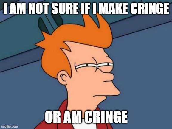 Futurama Fry Meme | I AM NOT SURE IF I MAKE CRINGE; OR AM CRINGE | image tagged in memes,futurama fry | made w/ Imgflip meme maker