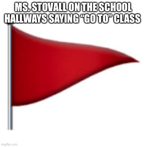 red flag | MS. STOVALL ON THE SCHOOL HALLWAYS SAYING “GO TO” CLASS | image tagged in red flag | made w/ Imgflip meme maker