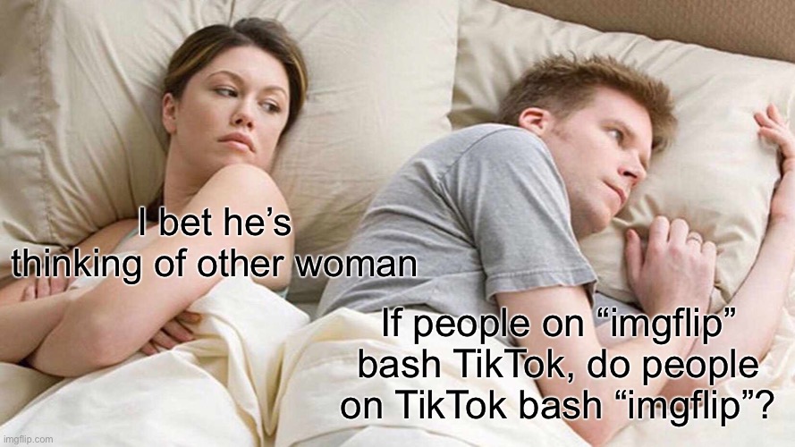 The confusion is real | I bet he’s thinking of other woman; If people on “imgflip” bash TikTok, do people on TikTok bash “imgflip”? | image tagged in memes,i bet he's thinking about other women | made w/ Imgflip meme maker