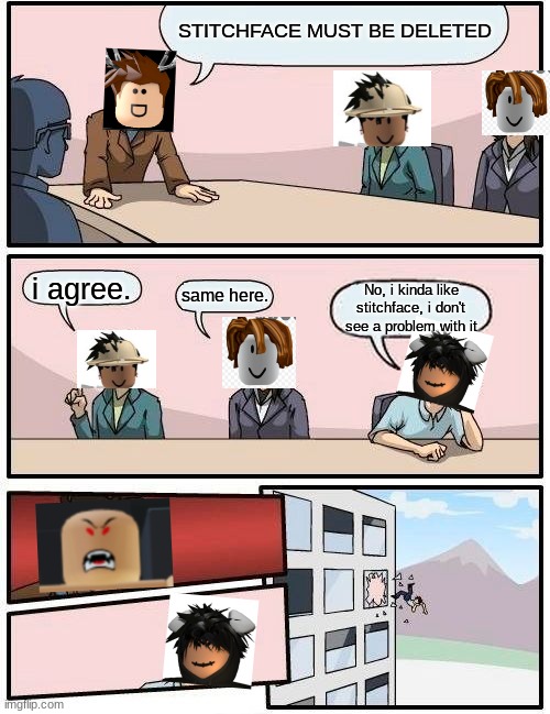 STITCHFACE MUST BE DELETED | STITCHFACE MUST BE DELETED; i agree. same here. No, i kinda like stitchface, i don't see a problem with it | image tagged in memes,boardroom meeting suggestion | made w/ Imgflip meme maker