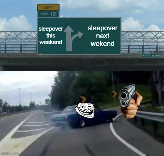 Left Exit 12 Off Ramp | sleepover this weekend; sleepover next wekend | image tagged in memes,left exit 12 off ramp | made w/ Imgflip meme maker