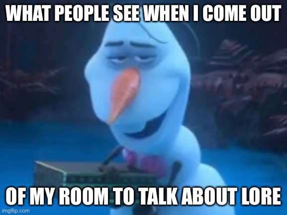 It’s the truth | WHAT PEOPLE SEE WHEN I COME OUT; OF MY ROOM TO TALK ABOUT LORE | image tagged in olaf might be drunk | made w/ Imgflip meme maker