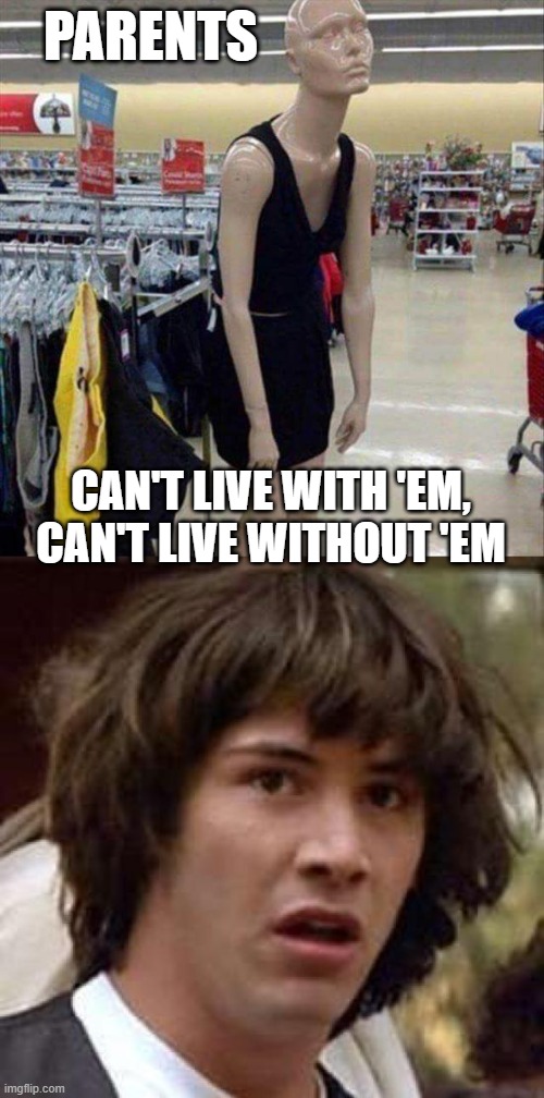 PARENTS CAN'T LIVE WITH 'EM, CAN'T LIVE WITHOUT 'EM | image tagged in teenage mannequin,memes,conspiracy keanu | made w/ Imgflip meme maker