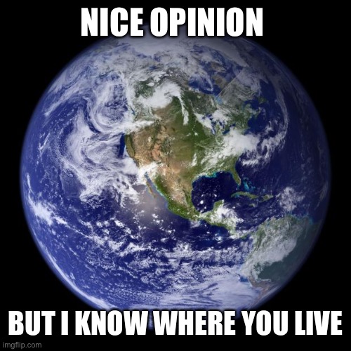 Image Title |  NICE OPINION; BUT I KNOW WHERE YOU LIVE | image tagged in earth,always has been | made w/ Imgflip meme maker
