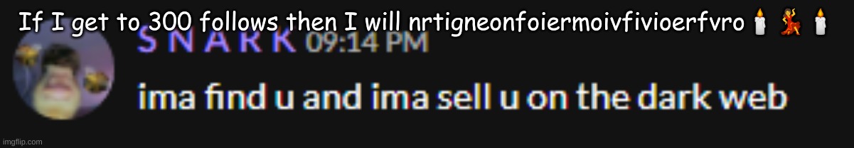 Ima find you and sell you | If I get to 300 follows then I will nrtigneonfoiermoivfivioerfvro🕯️💃🕯️ | image tagged in ima find you and sell you | made w/ Imgflip meme maker