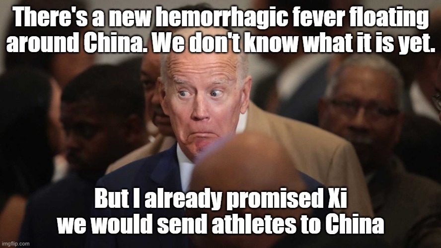 Joe Loves Xi | There's a new hemorrhagic fever floating around China. We don't know what it is yet. But I already promised Xi we would send athletes to China | image tagged in joe biden spooked | made w/ Imgflip meme maker
