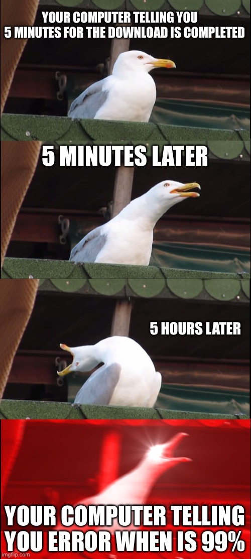 Downloading something in the computer | YOUR COMPUTER TELLING YOU     5 MINUTES FOR THE DOWNLOAD IS COMPLETED; 5 MINUTES LATER; 5 HOURS LATER; YOUR COMPUTER TELLING YOU ERROR WHEN IS 99% | image tagged in memes,inhaling seagull,funny memes | made w/ Imgflip meme maker