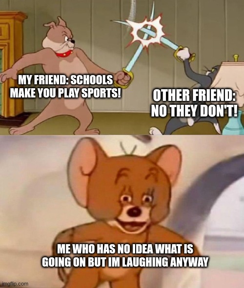 Tom and Jerry swordfight | MY FRIEND: SCHOOLS MAKE YOU PLAY SPORTS! OTHER FRIEND: NO THEY DON'T! ME WHO HAS NO IDEA WHAT IS GOING ON BUT IM LAUGHING ANYWAY | image tagged in tom and jerry swordfight | made w/ Imgflip meme maker