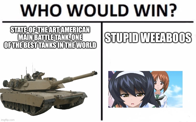 Who Would Win? |  STATE-OF-THE ART AMERICAN MAIN BATTLE TANK, ONE OF THE BEST TANKS IN THE WORLD; STUPID WEEABOOS | image tagged in memes,who would win | made w/ Imgflip meme maker