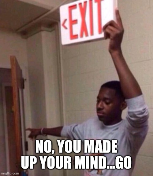 Exit sign guy | NO, YOU MADE UP YOUR MIND...GO | image tagged in exit sign guy | made w/ Imgflip meme maker