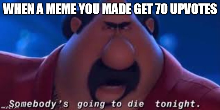 true story |  WHEN A MEME YOU MADE GET 70 UPVOTES | image tagged in somebody's going to die tonight,no upvotes,69 | made w/ Imgflip meme maker