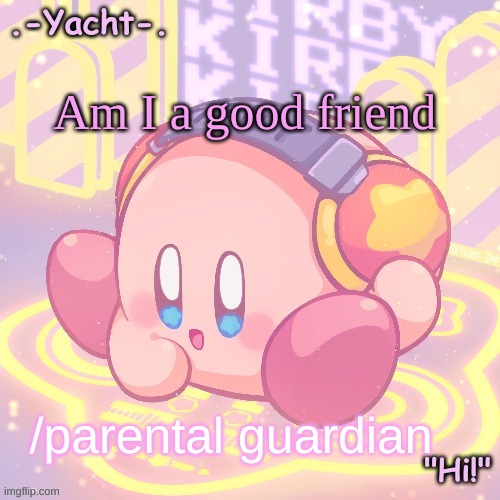 Yacht's kirby temp | Am I a good friend; /parental guardian | image tagged in yacht's kirby temp | made w/ Imgflip meme maker