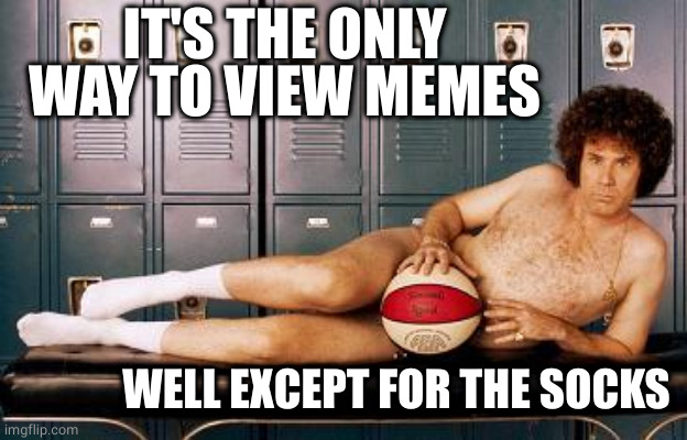 Semi Pro Nude | IT'S THE ONLY WAY TO VIEW MEMES WELL EXCEPT FOR THE SOCKS | image tagged in semi pro nude | made w/ Imgflip meme maker