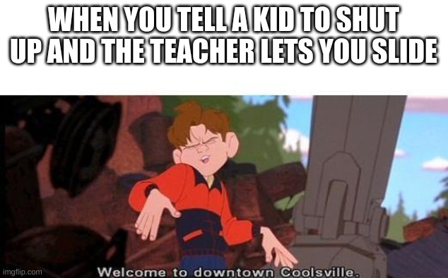 School memes lol | WHEN YOU TELL A KID TO SHUT UP AND THE TEACHER LETS YOU SLIDE | image tagged in welcome to downtown coolsville | made w/ Imgflip meme maker