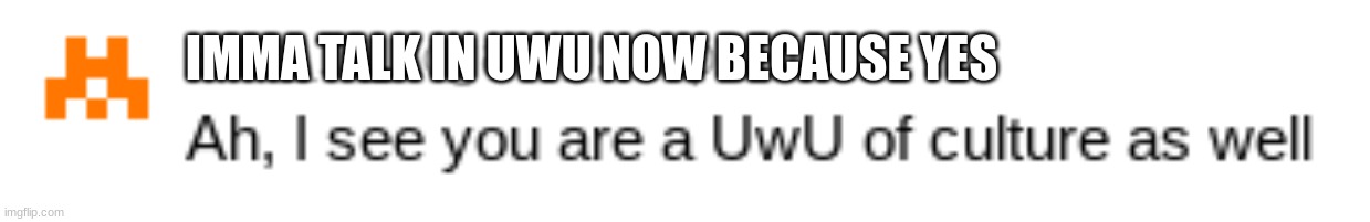 help- | IMMA TALK IN UWU NOW BECAUSE YES | image tagged in ah i see you are a uwu of culture as well | made w/ Imgflip meme maker
