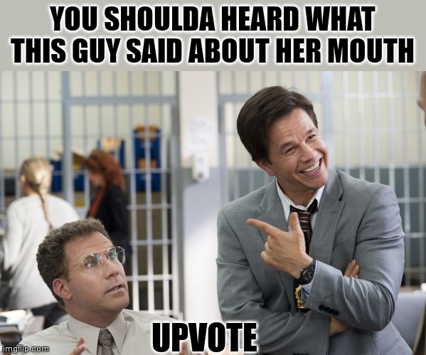 YOU SHOULDA HEARD WHAT THIS GUY SAID ABOUT HER MOUTH UPVOTE | made w/ Imgflip meme maker