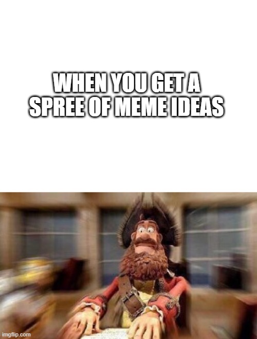 :| | WHEN YOU GET A SPREE OF MEME IDEAS | image tagged in blank white template,pirate,memes | made w/ Imgflip meme maker