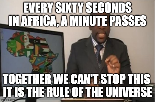 Every Sixty Seconds in Africa A minute passes | EVERY SIXTY SECONDS IN AFRICA, A MINUTE PASSES; TOGETHER WE CAN'T STOP THIS 
IT IS THE RULE OF THE UNIVERSE | image tagged in every sixty seconds in africa a minute passes | made w/ Imgflip meme maker