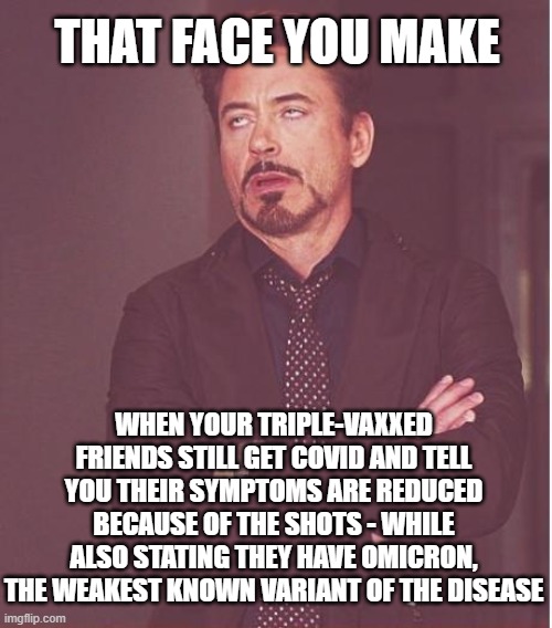 3x Vaxxed | THAT FACE YOU MAKE; WHEN YOUR TRIPLE-VAXXED FRIENDS STILL GET COVID AND TELL YOU THEIR SYMPTOMS ARE REDUCED BECAUSE OF THE SHOTS - WHILE ALSO STATING THEY HAVE OMICRON, THE WEAKEST KNOWN VARIANT OF THE DISEASE | image tagged in memes,face you make robert downey jr | made w/ Imgflip meme maker