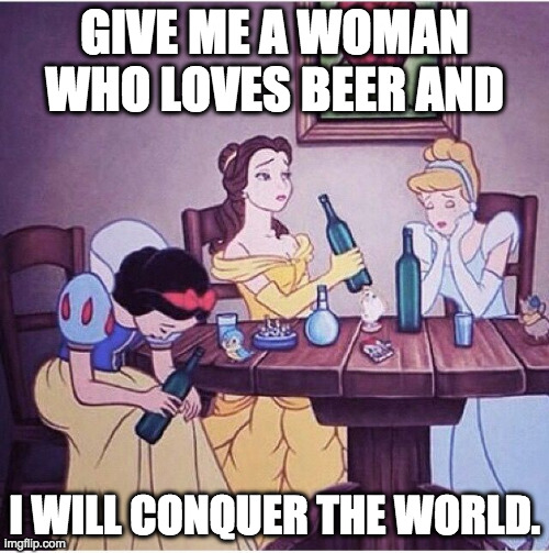 Give me a Disney princess! |  GIVE ME A WOMAN WHO LOVES BEER AND; I WILL CONQUER THE WORLD. | image tagged in drunk disney,disney,beer,woman,princess | made w/ Imgflip meme maker