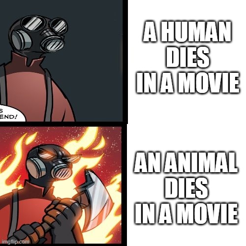 tf2 pyro mad | A HUMAN DIES IN A MOVIE; AN ANIMAL DIES IN A MOVIE | image tagged in tf2 pyro mad | made w/ Imgflip meme maker