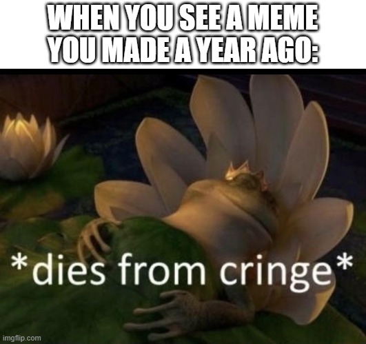 cringe | WHEN YOU SEE A MEME YOU MADE A YEAR AGO: | image tagged in dies from cringe,memes | made w/ Imgflip meme maker
