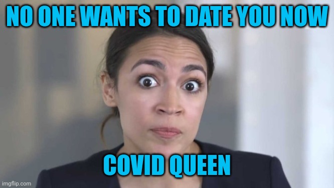 I don't want her to die, but it is kind of fitting | NO ONE WANTS TO DATE YOU NOW; COVID QUEEN | image tagged in crazy alexandria ocasio-cortez,covid-19 | made w/ Imgflip meme maker