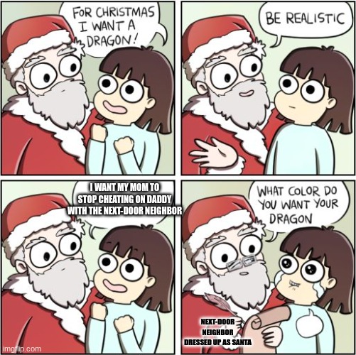 For Christmas I Want a Dragon | I WANT MY MOM TO STOP CHEATING ON DADDY WITH THE NEXT-DOOR NEIGHBOR; NEXT-DOOR NEIGHBOR DRESSED UP AS SANTA | image tagged in for christmas i want a dragon | made w/ Imgflip meme maker