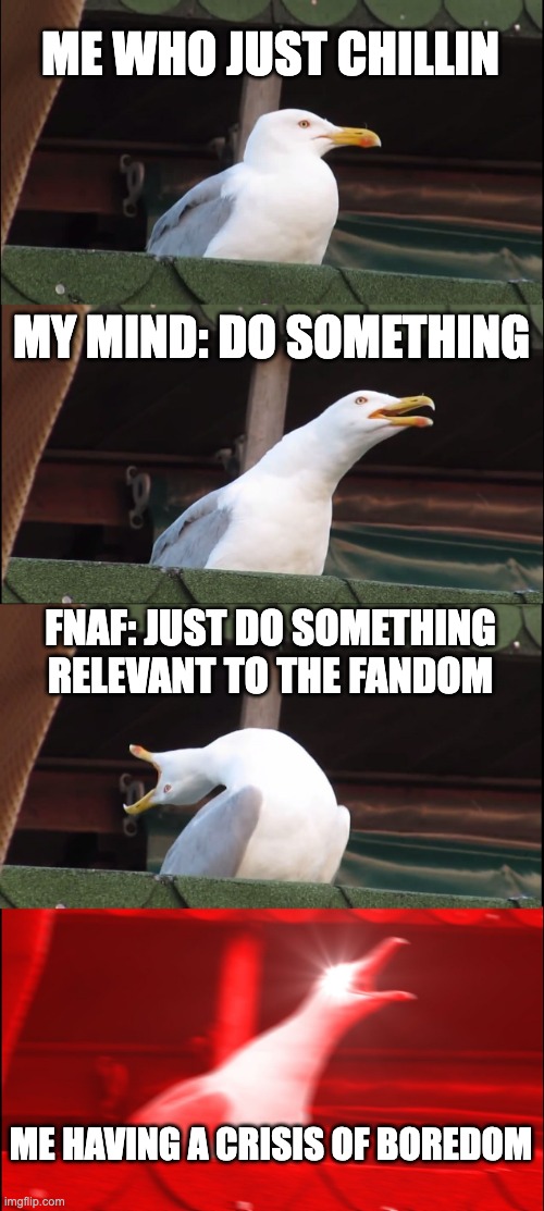 Boredom | ME WHO JUST CHILLIN; MY MIND: DO SOMETHING; FNAF: JUST DO SOMETHING RELEVANT TO THE FANDOM; ME HAVING A CRISIS OF BOREDOM | image tagged in memes,inhaling seagull | made w/ Imgflip meme maker