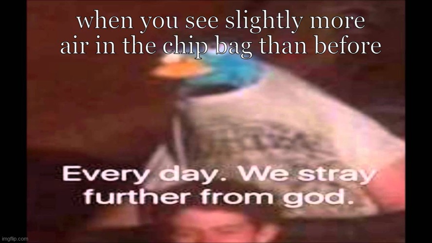 random meme | when you see slightly more air in the chip bag than before | image tagged in every day we stray further from god | made w/ Imgflip meme maker