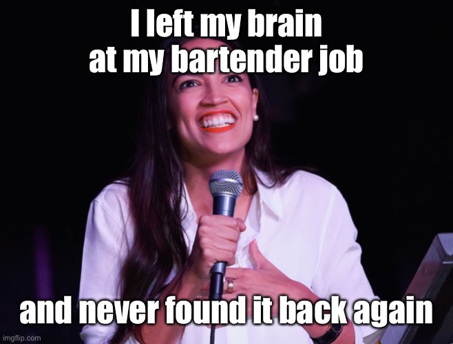 AOC Crazy | I left my brain at my bartender job he and never found it back again | image tagged in aoc crazy | made w/ Imgflip meme maker