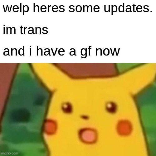 heheheheeh | welp heres some updates. im trans; and i have a gf now | image tagged in memes,surprised pikachu | made w/ Imgflip meme maker